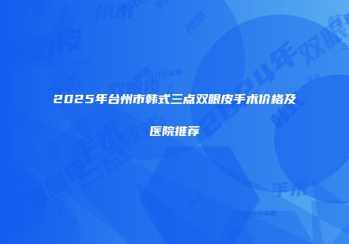 2025年台州市韩式三点双眼皮手术价格及医院推荐