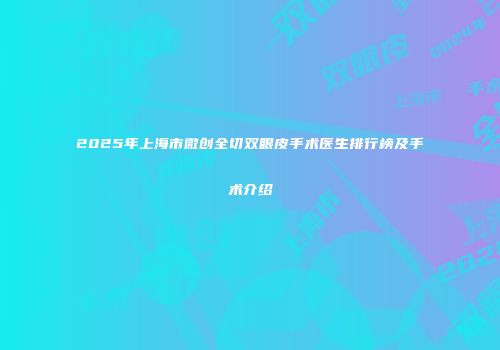 2025年上海市微创全切双眼皮手术医生排行榜及手术介绍