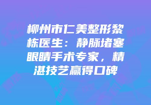 柳州市仁美整形黎栋医生：静脉堵塞眼睛手术专家，精湛技艺赢得口碑