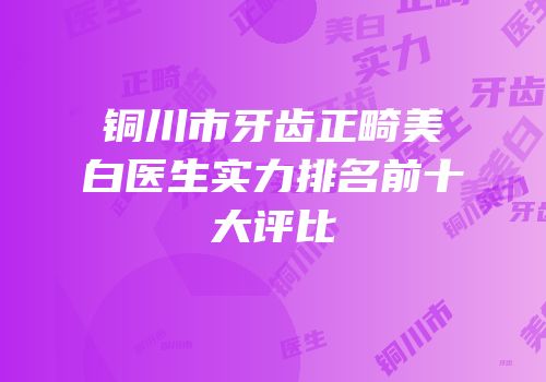 铜川市牙齿正畸美白医生实力排名前十大评比