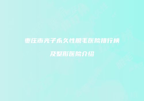 枣庄市光子永久性脱毛医院排行榜及整形医院介绍
