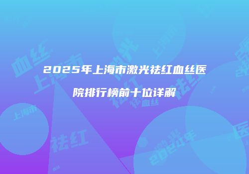 2025年上海市激光祛红血丝医院排行榜前十位详解