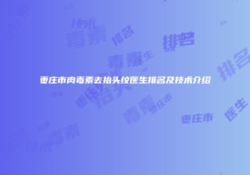 枣庄市肉毒素去抬头纹医生排名及技术介绍