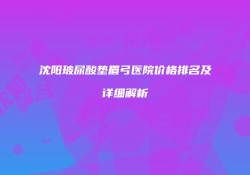 沈阳玻尿酸垫眉弓医院价格排名及详细解析