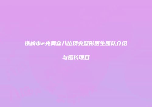铁岭市e光美容八位顶尖整形医生团队介绍与擅长项目