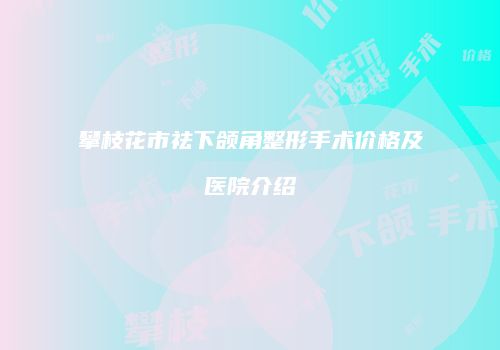 攀枝花市祛下颌角整形手术价格及医院介绍