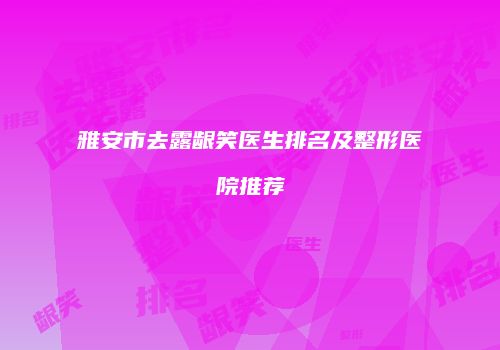 雅安市去露龈笑医生排名及整形医院推荐