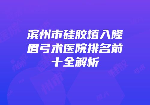 滨州市硅胶植入隆眉弓术医院排名前十全解析