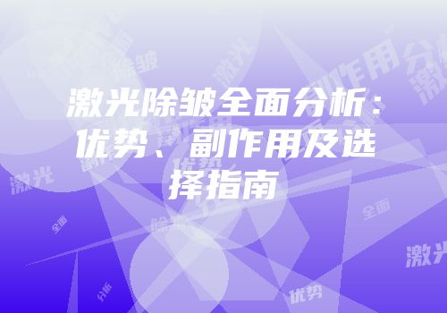 激光除皱全面分析：优势、副作用及选择指南