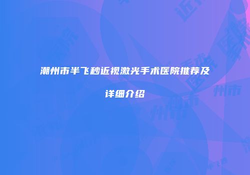 潮州市半飞秒近视激光手术医院推荐及详细介绍