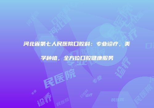 河北省第七人民医院口腔科：专业诊疗，美学种植，全方位口腔健康服务