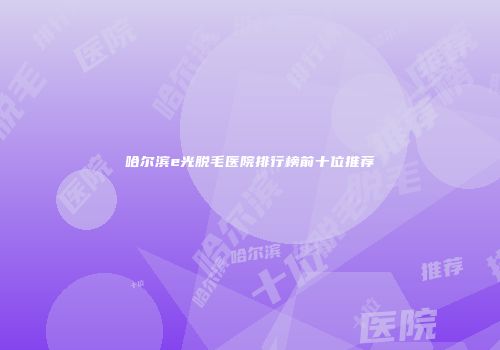 哈尔滨e光脱毛医院排行榜前十位推荐