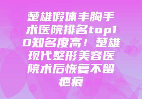 楚雄假体丰胸手术医院排名top10知名度高！楚雄现代整形美容医院术后恢复不留疤痕