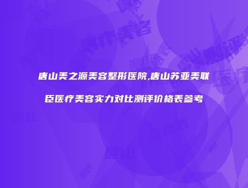 唐山美之源美容整形医院,唐山苏亚美联臣医疗美容实力对比测评价格表参考