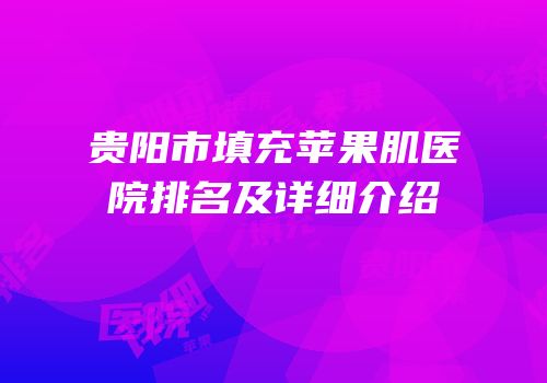贵阳市填充苹果肌医院排名及详细介绍