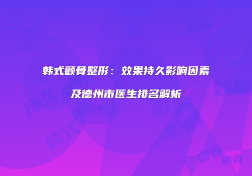 韩式颧骨整形：效果持久影响因素及德州市医生排名解析