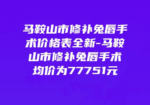 马鞍山市修补兔唇手术价格表全新-马鞍山市修补兔唇手术均价为77751元
