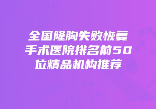 全国隆胸失败恢复手术医院排名前50位精品机构推荐