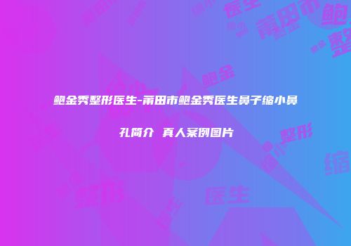 鲍金秀整形医生-莆田市鲍金秀医生鼻子缩小鼻孔简介 真人案例图片