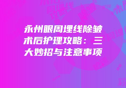 永州眼周埋线除皱术后护理攻略：三大妙招与注意事项