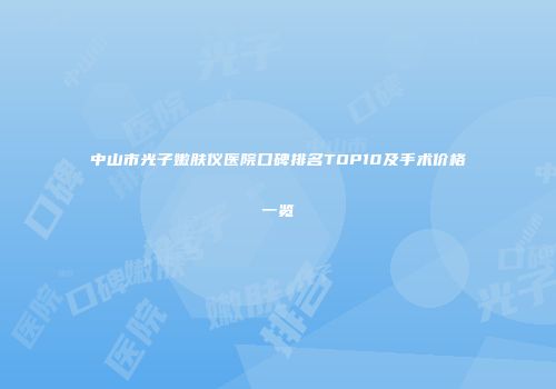 中山市光子嫩肤仪医院口碑排名TOP10及手术价格一览