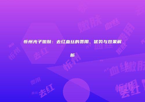 忻州光子嫩肤：去红血丝的费用、优势与效果解析