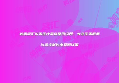 绵阳茗汇悦美医疗美容整形诊所：专业医美服务与激光割包皮案例详解
