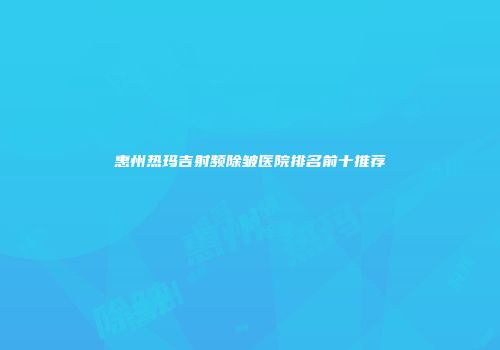惠州热玛吉射频除皱医院排名前十推荐