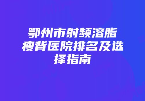 鄂州市射频溶脂瘦背医院排名及选择指南