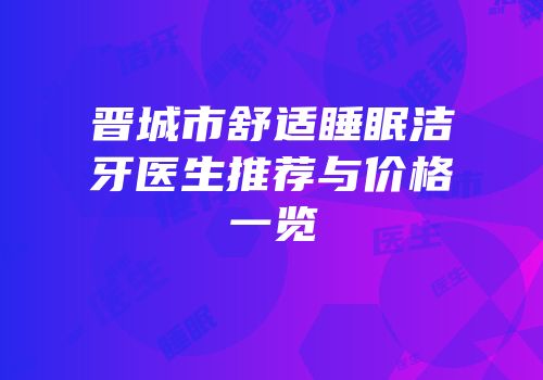 晋城市舒适睡眠洁牙医生推荐与价格一览