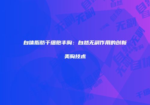 自体脂肪干细胞丰胸：自然无副作用的创新美胸技术