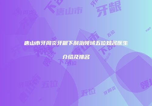 唐山市牙周炎牙龈下刮治领域五位知名医生介绍及排名