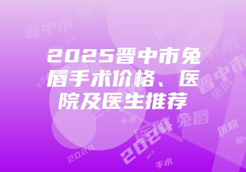 2025晋中市兔唇手术价格、医院及医生推荐