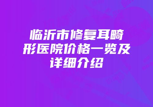 临沂市修复耳畸形医院价格一览及详细介绍