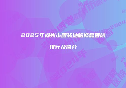 2025年柳州市眼袋抽脂修复医院排行及简介