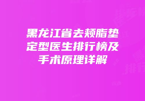 黑龙江省去颊脂垫定型医生排行榜及手术原理详解