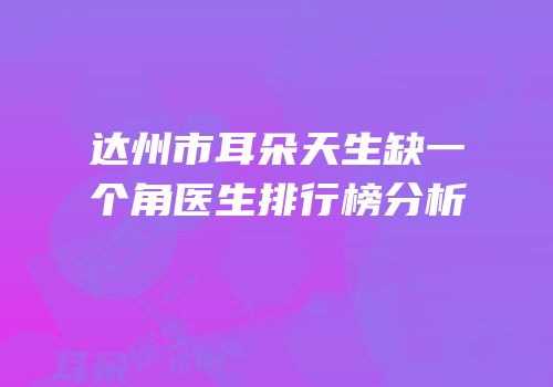达州市耳朵天生缺一个角医生排行榜分析