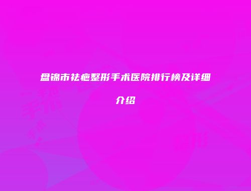 盘锦市祛疤整形手术医院排行榜及详细介绍