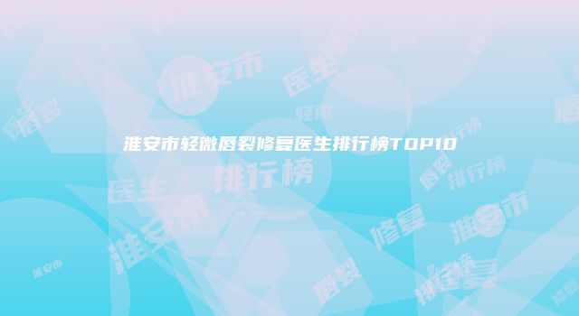 淮安市轻微唇裂修复医生排行榜TOP10