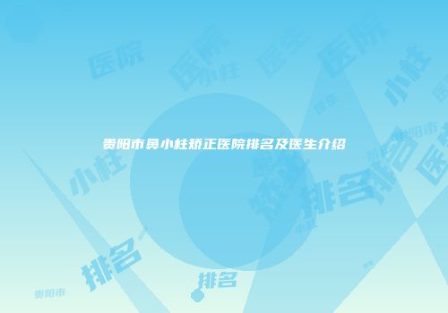 贵阳市鼻小柱矫正医院排名及医生介绍