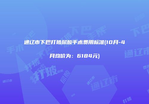 通辽市下巴打玻尿酸手术费用标准(10月-4月均价为：6184元)