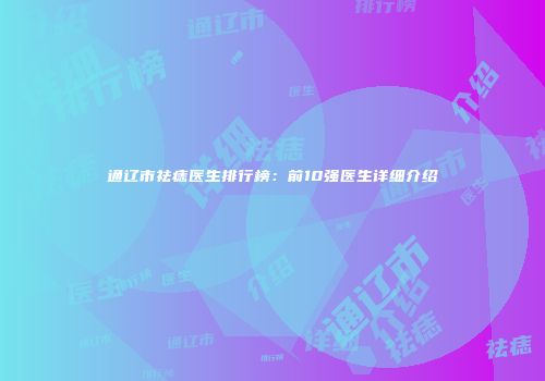 通辽市祛痣医生排行榜：前10强医生详细介绍