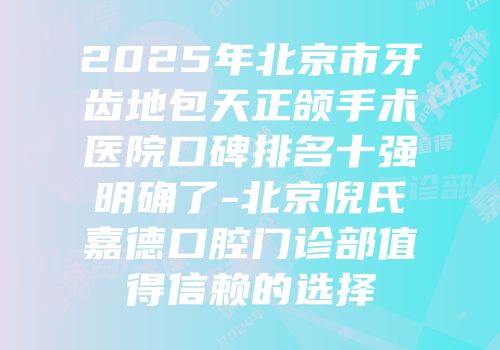 2025年北京市牙齿地包天正颌手术医院口碑排名十强明确了-北京倪氏嘉德口腔门诊部值得信赖的选择