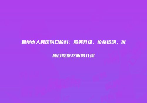 盘州市人民医院口腔科：服务升级，价格透明，优质口腔医疗服务介绍