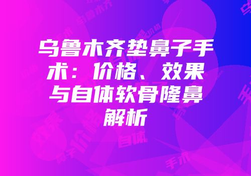 乌鲁木齐垫鼻子手术：价格、效果与自体软骨隆鼻解析