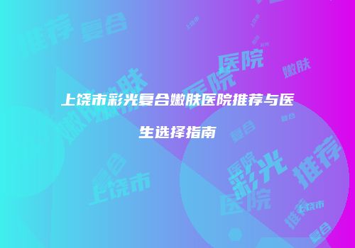 上饶市彩光复合嫩肤医院推荐与医生选择指南