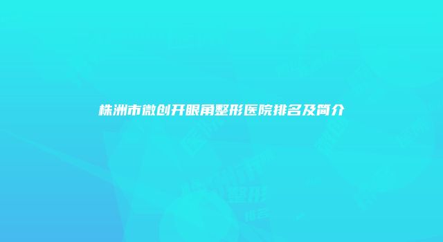 株洲市微创开眼角整形医院排名及简介