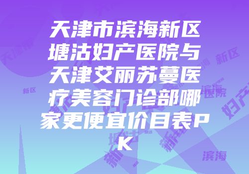 天津市滨海新区塘沽妇产医院与天津艾丽苏蔓医疗美容门诊部哪家更便宜价目表PK