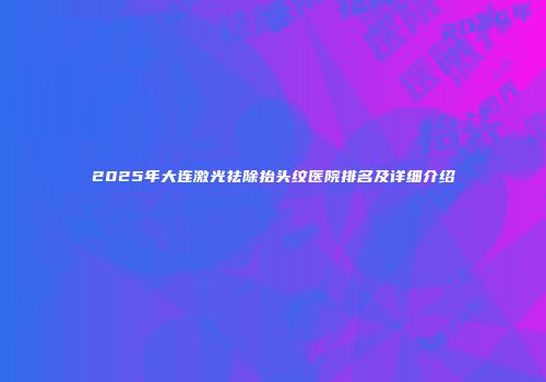 2025年大连激光祛除抬头纹医院排名及详细介绍