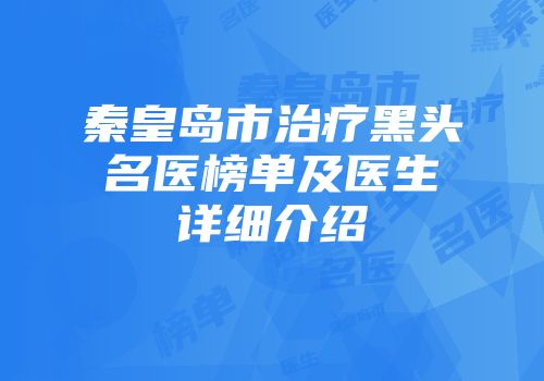 秦皇岛市治疗黑头名医榜单及医生详细介绍